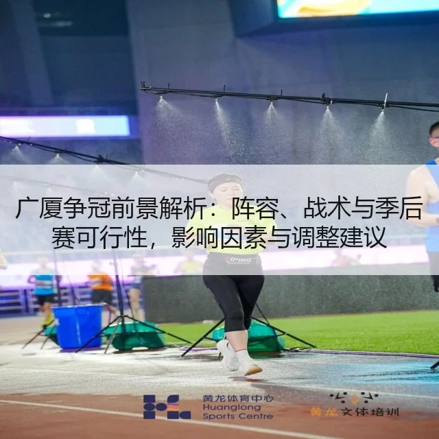 广厦争冠前景解析:阵容、战术与季后赛可行性,影响因素与调整建议