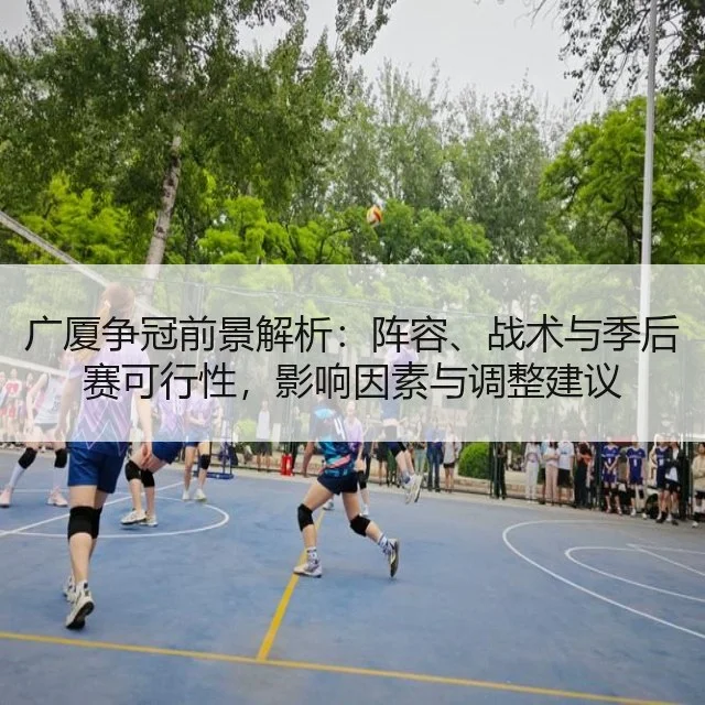 广厦争冠前景解析：阵容、战术与季后赛可行性，影响因素与调整建议
